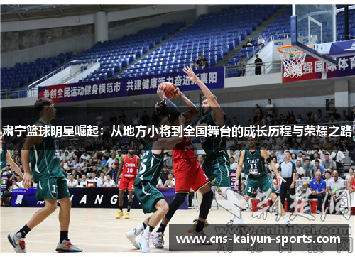肃宁篮球明星崛起：从地方小将到全国舞台的成长历程与荣耀之路